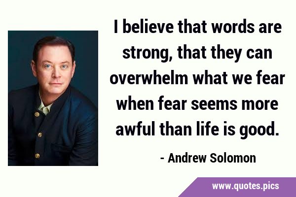 I believe that words are strong, that they can overwhelm what we fear when fear seems more awful …