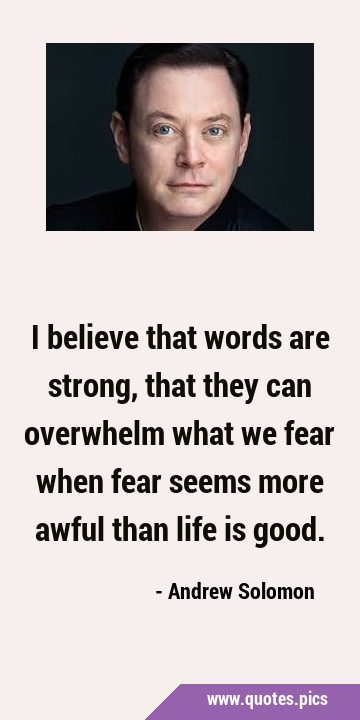 I believe that words are strong, that they can overwhelm what we fear when fear seems more awful …