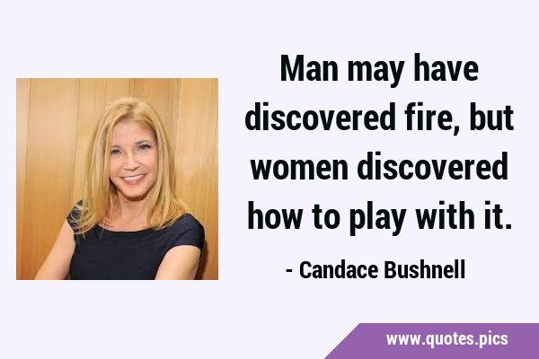 Man may have discovered fire, but women discovered how to play with …