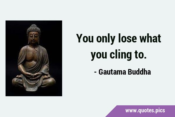 You only lose what you cling …