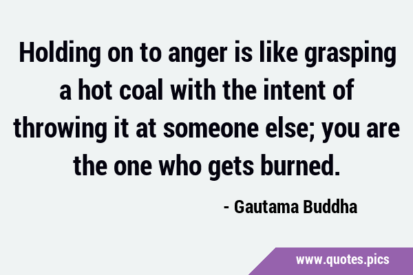 Holding on to anger is like grasping a hot coal with the intent of throwing it at someone else; you …