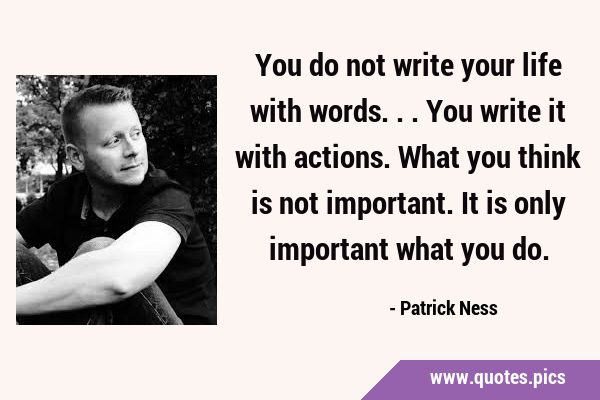 You do not write your life with words...You write it with actions. What you think is not important. …