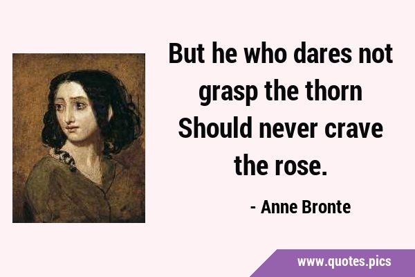 But he who dares not grasp the thorn Should never crave the …