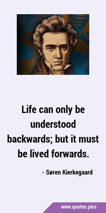 Life can only be understood backwards; but it must be lived …