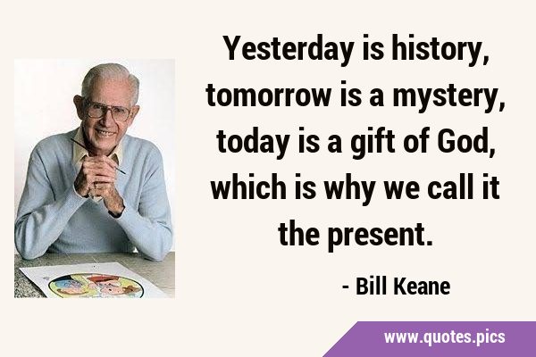 Yesterday is history, tomorrow is a mystery, today is a gift of God, which is why we call it the …