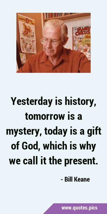 Yesterday is history, tomorrow is a mystery, today is a gift of God, which is why we call it the …