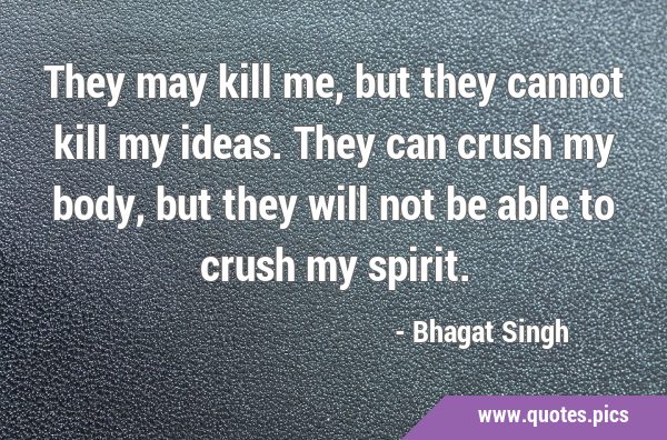 They may kill me, but they cannot kill my ideas. They can crush my body, but they will not be able …