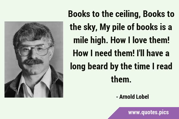 Books to the ceiling, Books to the sky, My pile of books is a mile high. How I love them! How I …