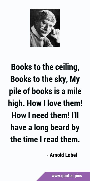 Books to the ceiling, Books to the sky, My pile of books is a mile high. How I love them! How I …