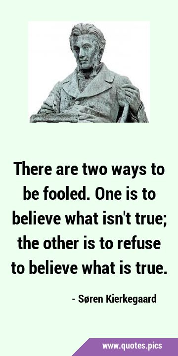 There are two ways to be fooled. One is to believe what isn