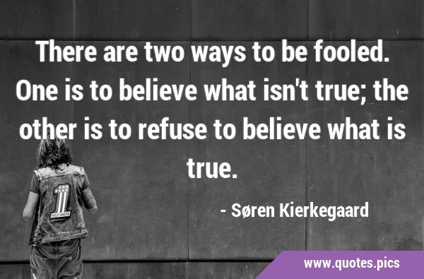 There are two ways to be fooled. One is to believe what isn