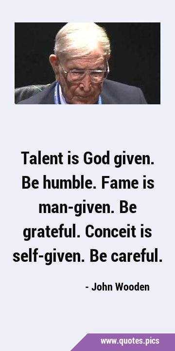Talent is God given. Be humble. Fame is man-given. Be grateful. Conceit is self-given. Be …