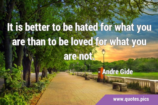It is better to be hated for what you are than to be loved for what you are …