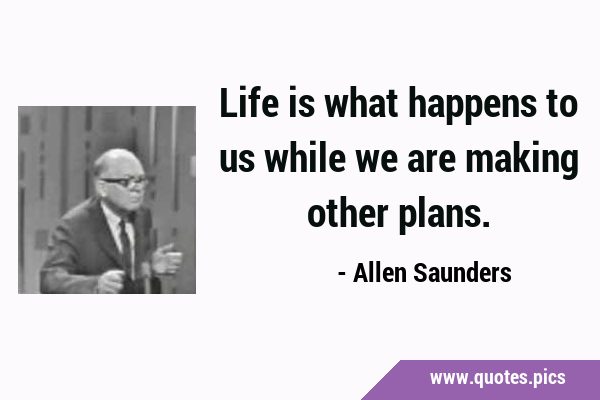 Life is what happens to us while we are making other …