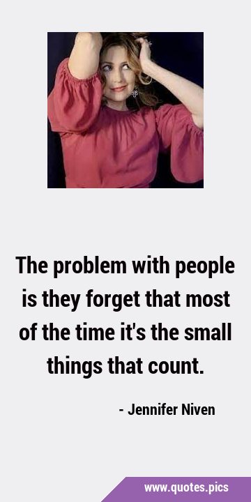 The problem with people is they forget that most of the time it