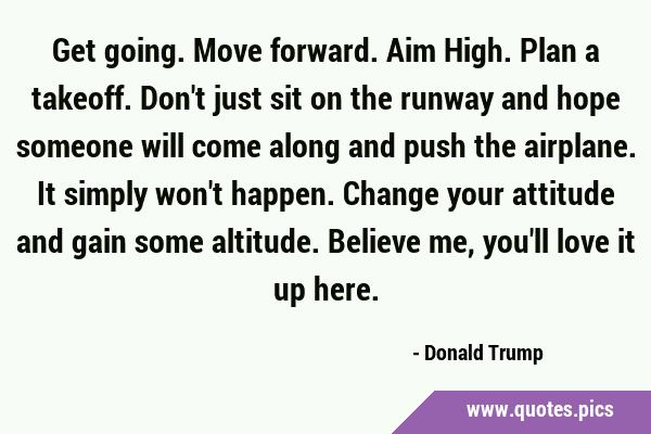 Get going. Move forward. Aim High. Plan a takeoff. Don