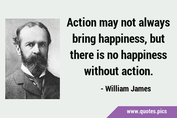 Action may not always bring happiness, but there is no happiness without …