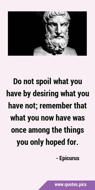 Do not spoil what you have by desiring what you have not; remember that what you now have was once …