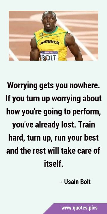 Worrying gets you nowhere. If you turn up worrying about how you
