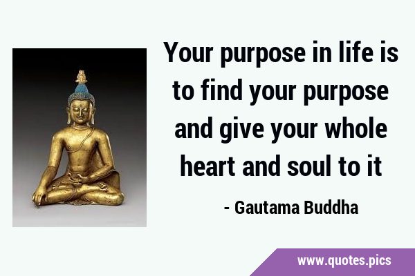 Your purpose in life is to find your purpose and give your whole heart and soul to …