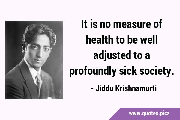 It is no measure of health to be well adjusted to a profoundly sick …