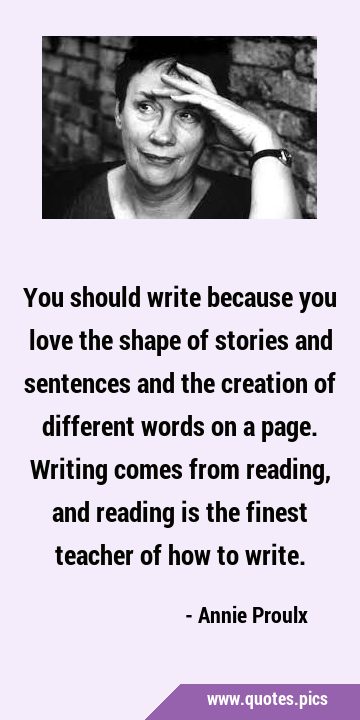 You should write because you love the shape of stories and sentences and the creation of different …