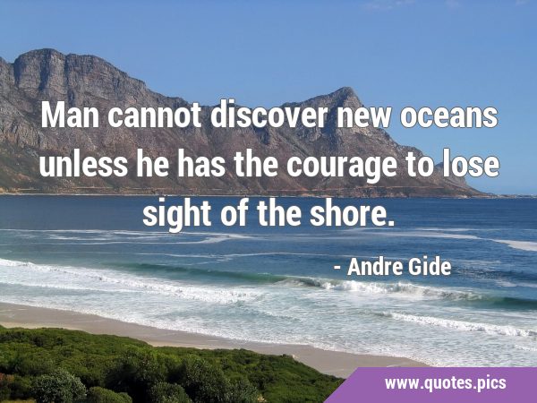 Man cannot discover new oceans unless he has the courage to lose sight of the …