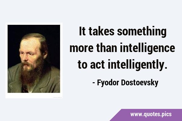 It takes something more than intelligence to act …