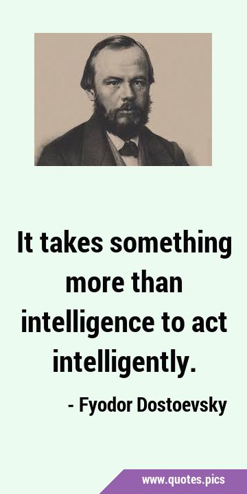 It takes something more than intelligence to act …