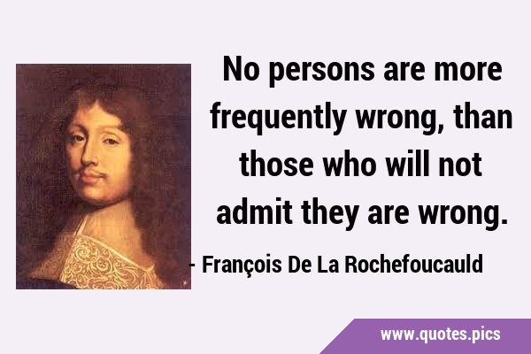 No persons are more frequently wrong, than those who will not admit they are …
