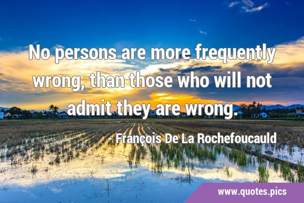 No persons are more frequently wrong, than those who will not admit they are …