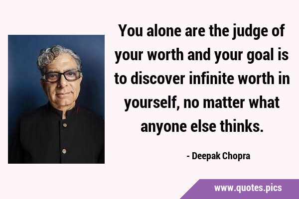 You alone are the judge of your worth and your goal is to discover infinite worth in yourself, no …