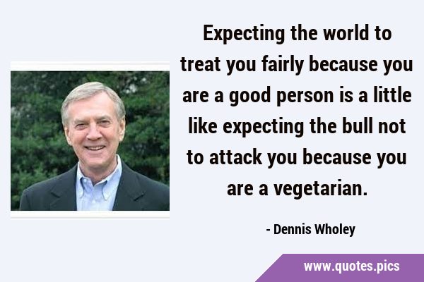 Expecting the world to treat you fairly because you are a good person is a little like expecting …
