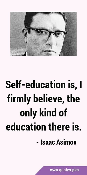 Self-education is, I firmly believe, the only kind of education there …