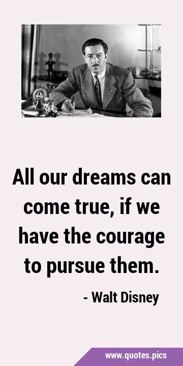 All our dreams can come true, if we have the courage to pursue …