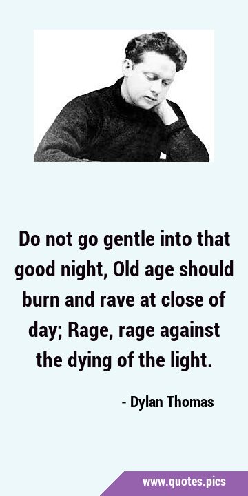 Do not go gentle into that good night, Old age should burn and rave at close of day; Rage, rage …
