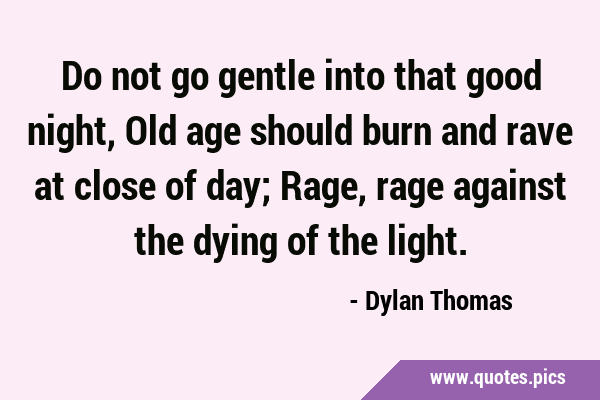 Do not go gentle into that good night, Old age should burn and rave at close of day; Rage, rage …
