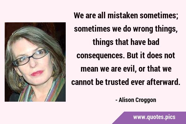 We are all mistaken sometimes; sometimes we do wrong things, things that have bad consequences. But …