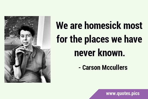 We are homesick most for the places we have never …