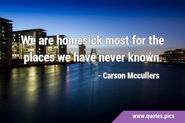 We are homesick most for the places we have never …