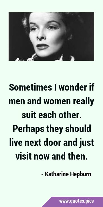 Sometimes I wonder if men and women really suit each other. Perhaps they should live next door and …