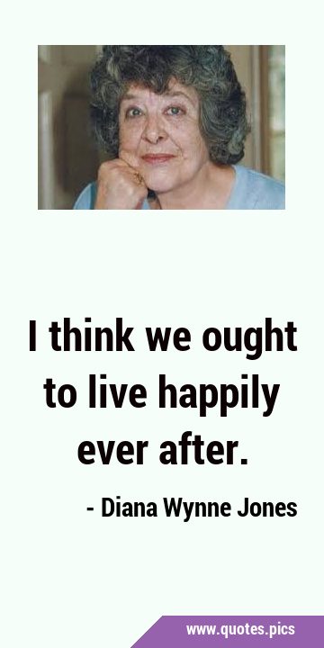 I think we ought to live happily ever …