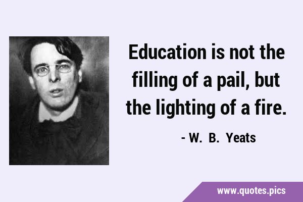 Education is not the filling of a pail, but the lighting of a …