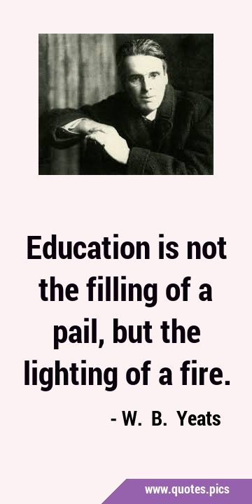 Education is not the filling of a pail, but the lighting of a …