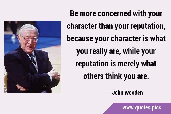 Be more concerned with your character than your reputation, because your character is what you …