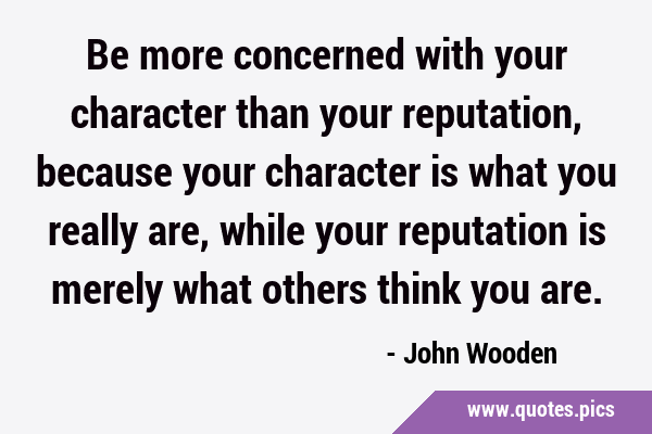 Be more concerned with your character than your reputation, because your character is what you …