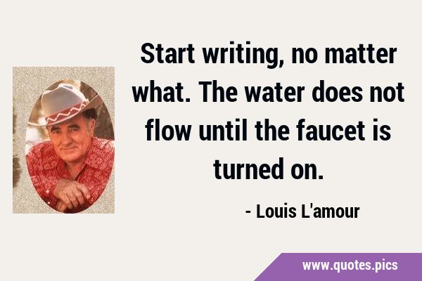 Start writing, no matter what. The water does not flow until the faucet is turned …