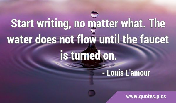 Start writing, no matter what. The water does not flow until the faucet is turned …