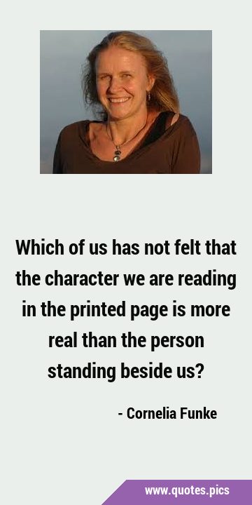 Which of us has not felt that the character we are reading in the printed page is more real than …