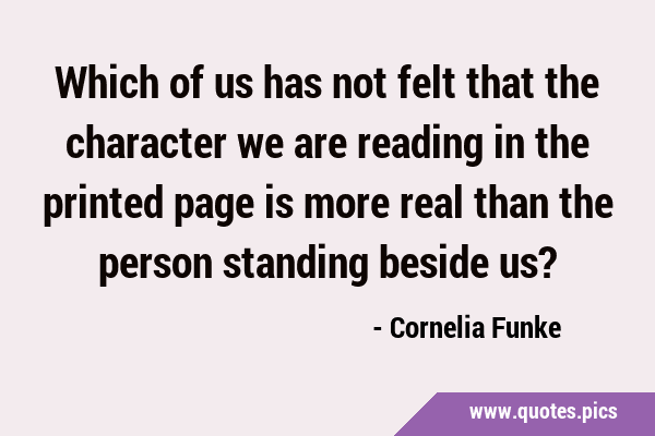 Which of us has not felt that the character we are reading in the printed page is more real than …